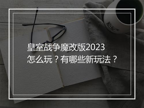 皇室战争魔改版2023怎么玩？有哪些新玩法？