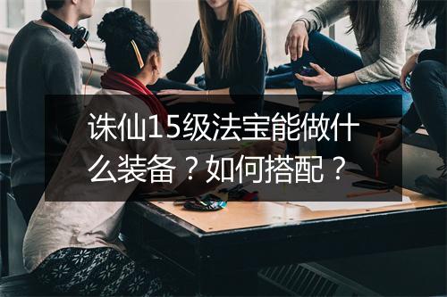 诛仙15级法宝能做什么装备？如何搭配？