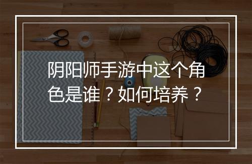 阴阳师手游中这个角色是谁?如何培养?