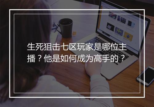 生死狙击七区玩家是哪位主播？他是如何成为高手的？