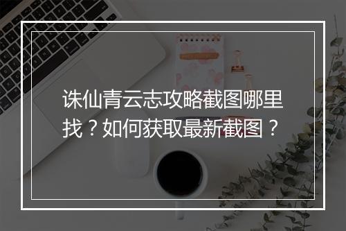 诛仙青云志攻略截图哪里找？如何获取最新截图？