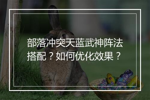 部落冲突天蓝武神阵法搭配？如何优化效果？