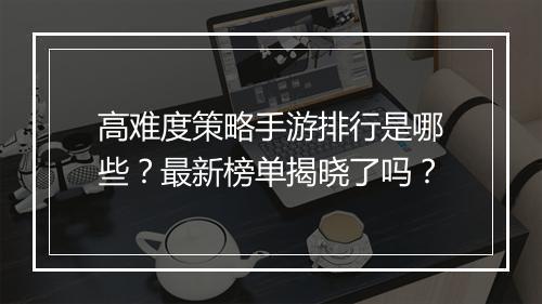 高难度策略手游排行是哪些？最新榜单揭晓了吗？