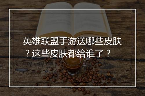 英雄联盟手游送哪些皮肤？这些皮肤都给谁了？