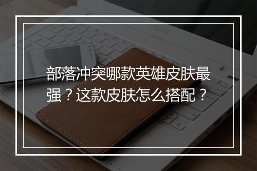 部落冲突哪款英雄皮肤最强？这款皮肤怎么搭配？