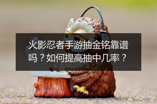 火影忍者手游抽金铭靠谱吗?如何提高抽中几率?