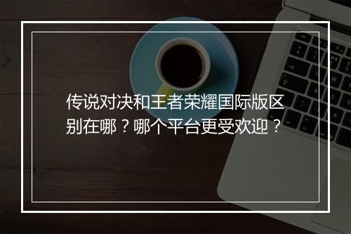 传说对决和王者荣耀国际版区别在哪？哪个平台更受欢迎？