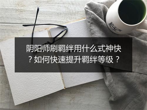 阴阳师刷羁绊用什么式神快？如何快速提升羁绊等级？