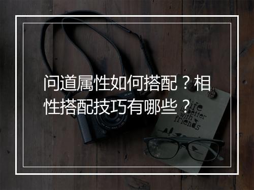 问道属性如何搭配?相性搭配技巧有哪些?