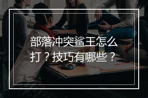 部落冲突鲨王怎么打？技巧有哪些？