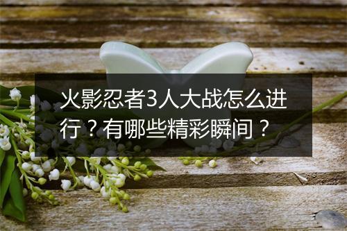 火影忍者3人大战怎么进行?有哪些精彩瞬间?
