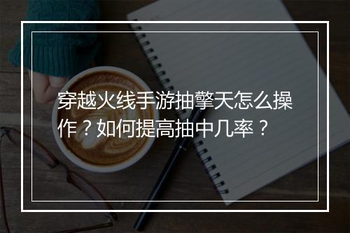 穿越火线手游抽擎天怎么操作？如何提高抽中几率？