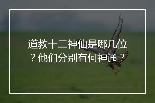 道教十二神仙是哪几位？他们分别有何神通？