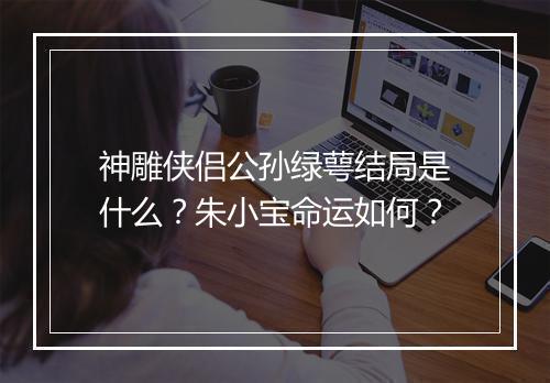 神雕侠侣公孙绿萼结局是什么?朱小宝命运如何?