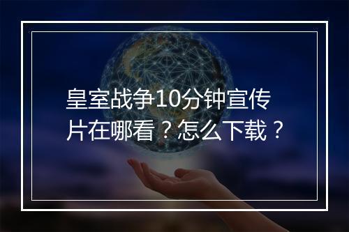 皇室战争10分钟宣传片在哪看？怎么下载？