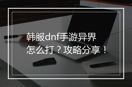 韩服dnf手游异界怎么打？攻略分享！