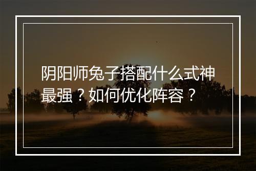 阴阳师兔子搭配什么式神最强？如何优化阵容？