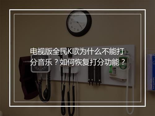 电视版全民K歌为什么不能打分音乐？如何恢复打分功能？
