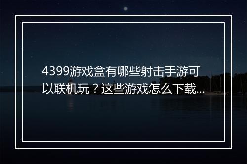 4399游戏盒有哪些射击手游可以联机玩？这些游戏怎么下载？