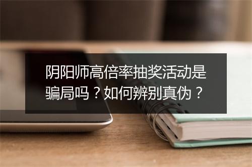 阴阳师高倍率抽奖活动是骗局吗？如何辨别真伪？