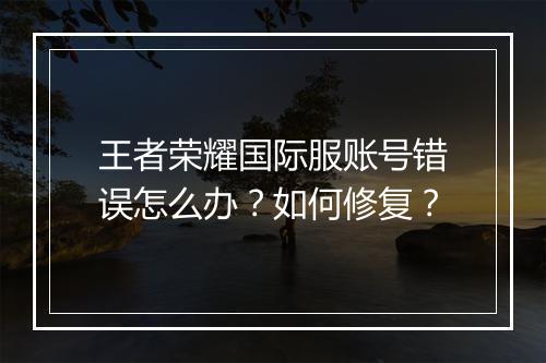 王者荣耀国际服账号错误怎么办？如何修复？