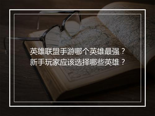 英雄联盟手游哪个英雄最强？新手玩家应该选择哪些英雄？