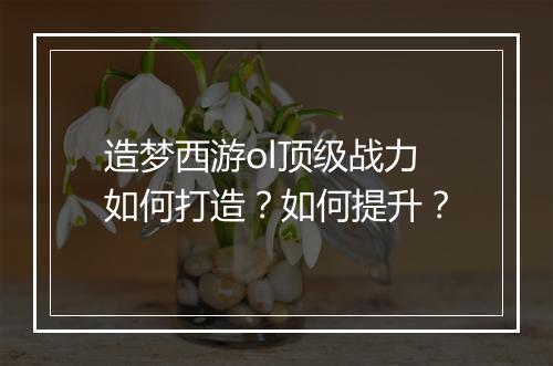 造梦西游ol顶级战力如何打造？如何提升？