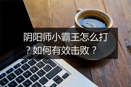 阴阳师小霸王怎么打？如何有效击败？