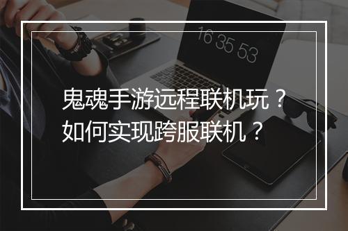 鬼魂手游远程联机玩？如何实现跨服联机？