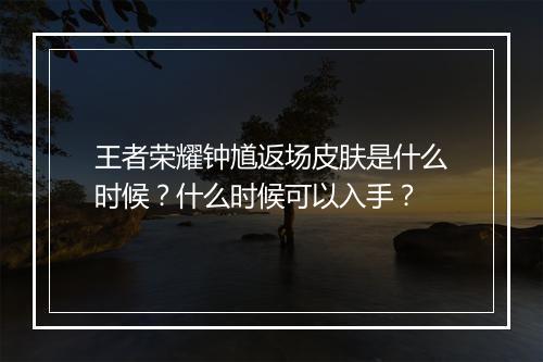 王者荣耀钟馗返场皮肤是什么时候？什么时候可以入手？