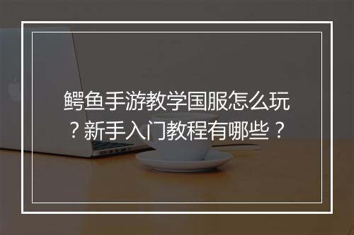 鳄鱼手游教学国服怎么玩？新手入门教程有哪些？