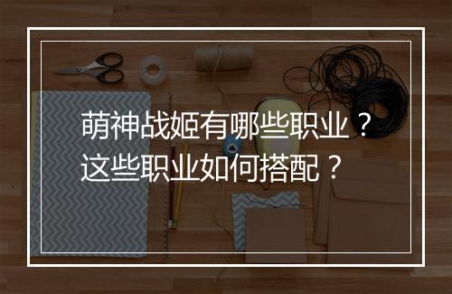萌神战姬有哪些职业？这些职业如何搭配？