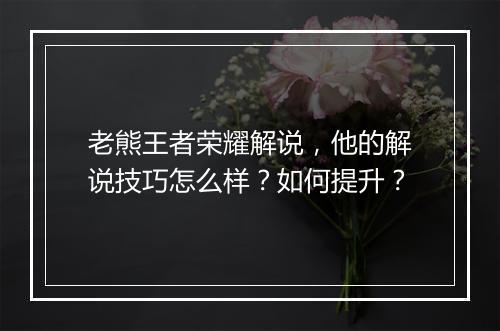老熊王者荣耀解说，他的解说技巧怎么样？如何提升？