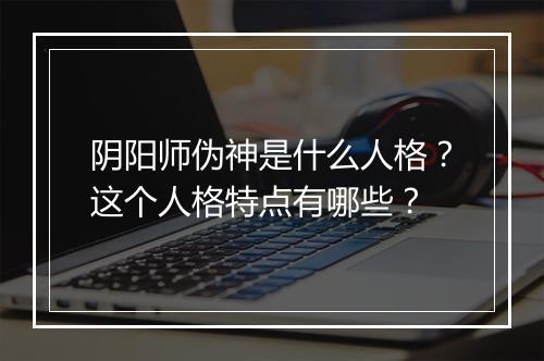 阴阳师伪神是什么人格?这个人格特点有哪些?