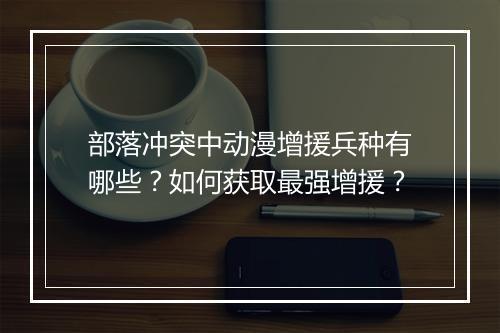 部落冲突中动漫增援兵种有哪些？如何获取最强增援？