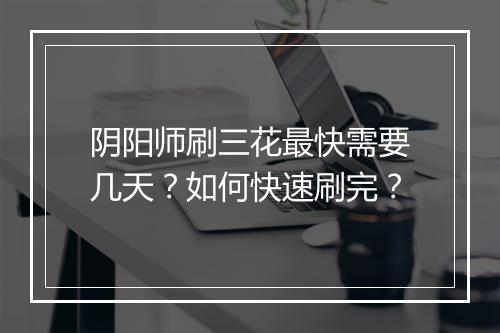 阴阳师刷三花最快需要几天？如何快速刷完？