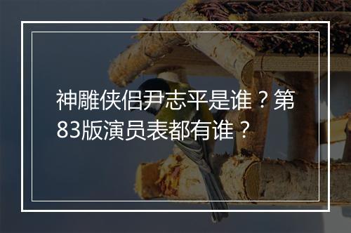 神雕侠侣尹志平是谁？第83版演员表都有谁？
