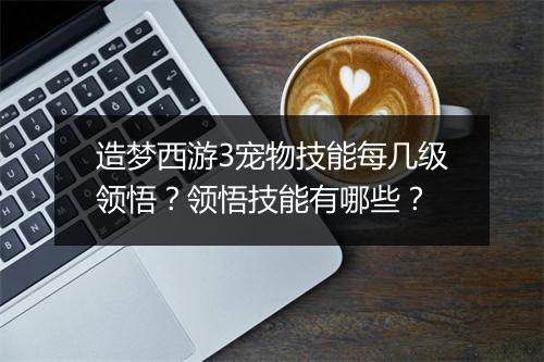造梦西游3宠物技能每几级领悟？领悟技能有哪些？