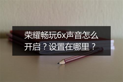 荣耀畅玩6x声音怎么开启？设置在哪里？