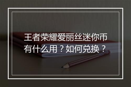 王者荣耀爱丽丝迷你币有什么用？如何兑换？