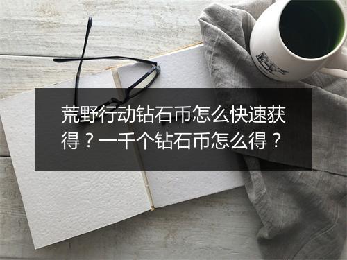 荒野行动钻石币怎么快速获得？一千个钻石币怎么得？