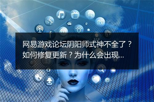 网易游戏论坛阴阳师式神不全了？如何修复更新？为什么会出现这种情况？