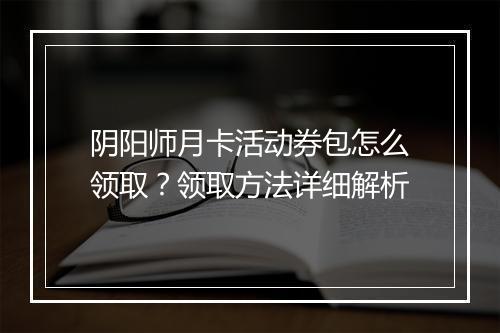 阴阳师月卡活动券包怎么领取？领取方法详细解析