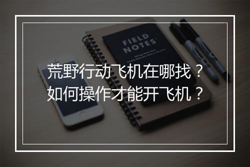 荒野行动飞机在哪找？如何操作才能开飞机？