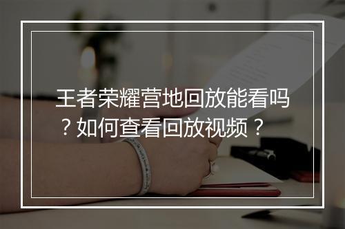 王者荣耀营地回放能看吗？如何查看回放视频？