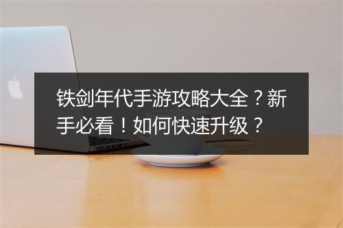 铁剑年代手游攻略大全？新手必看！如何快速升级？