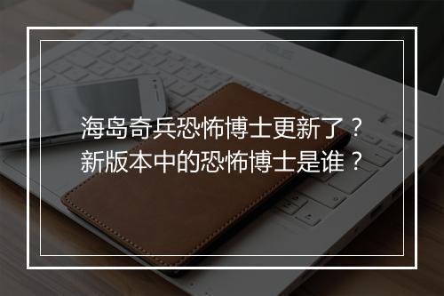 海岛奇兵恐怖博士更新了？新版本中的恐怖博士是谁？