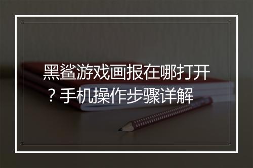 黑鲨游戏画报在哪打开？手机操作步骤详解