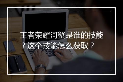 王者荣耀河蟹是谁的技能？这个技能怎么获取？