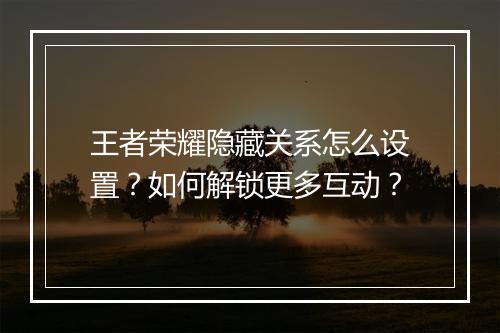 王者荣耀隐藏关系怎么设置？如何解锁更多互动？